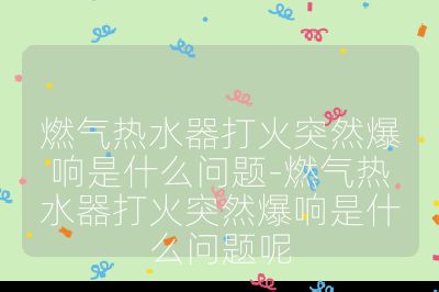 燃氣熱水器打火突然爆響是什么問題-燃氣熱水器打火突然爆響是什么問題呢