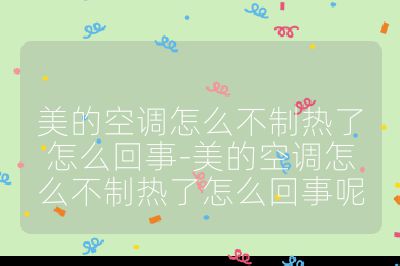 美的空調怎么不制熱了怎么回事-美的空調怎么不制熱了怎么回事呢