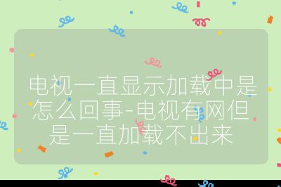 電視一直顯示加載中是怎么回事-電視有網但是一直加載不出來