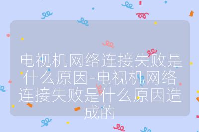 電視機網絡連接失敗是什么原因-電視機網絡連接失敗是什么原因造成的