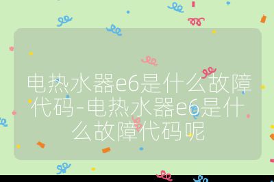 電熱水器e6是什么故障代碼-電熱水器e6是什么故障代碼呢