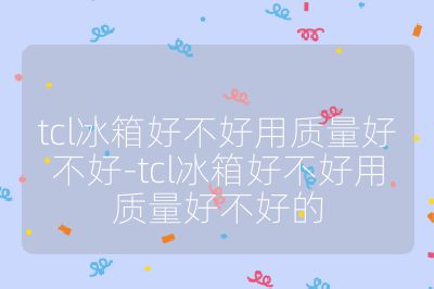 tcl冰箱好不好用質量好不好-tcl冰箱好不好用質量好不好的