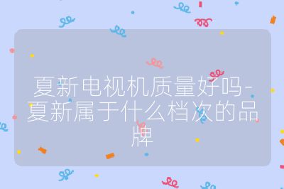 夏新電視機質量好嗎-夏新屬于什么檔次的品牌