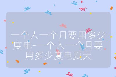一個(gè)人一個(gè)月要用多少度電-一個(gè)人一個(gè)月要用多少度電夏天