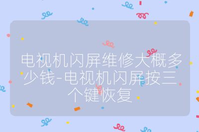 電視機閃屏維修大概多少錢-電視機閃屏按三個鍵恢復(fù)