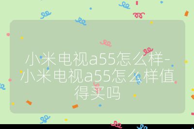 小米電視a55怎么樣-小米電視a55怎么樣值得買嗎