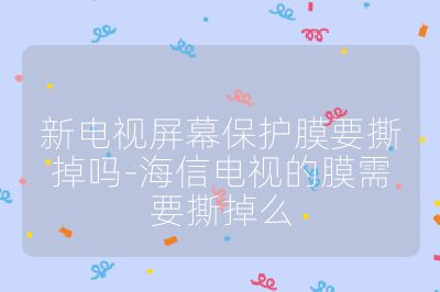 新電視屏幕保護膜要撕掉嗎-海信電視的膜需要撕掉么