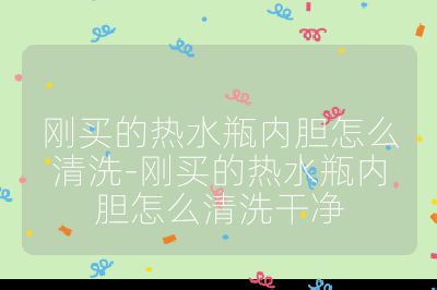 剛買的熱水瓶?jī)?nèi)膽怎么清洗-剛買的熱水瓶?jī)?nèi)膽怎么清洗干凈