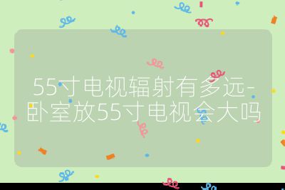 55寸電視輻射有多遠-臥室放55寸電視會大嗎