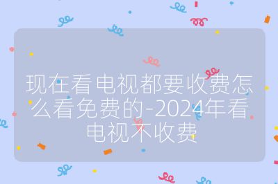 現(xiàn)在看電視都要收費(fèi)怎么看免費(fèi)的-2024年看電視不收費(fèi)
