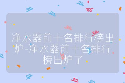 凈水器前十名排行榜出爐-凈水器前十名排行榜出爐了