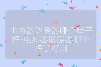 電熱器取暖器哪個牌子好-電熱器取暖器哪個牌子好用