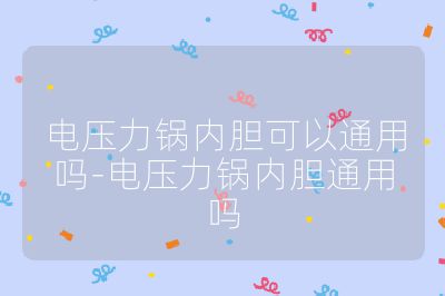 電壓力鍋內膽可以通用嗎-電壓力鍋內膽通用嗎