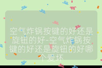 空氣炸鍋按鍵的好還是旋鈕的好-空氣炸鍋按鍵的好還是旋鈕的好哪個愛壞