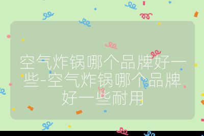 空氣炸鍋哪個(gè)品牌好一些-空氣炸鍋哪個(gè)品牌好一些耐用