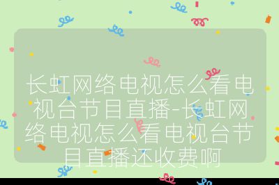 長(zhǎng)虹網(wǎng)絡(luò)電視怎么看電視臺(tái)節(jié)目直播-長(zhǎng)虹網(wǎng)絡(luò)電視怎么看電視臺(tái)節(jié)目直播還收費(fèi)啊