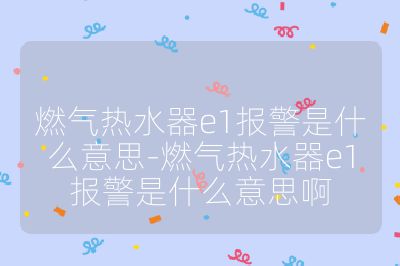 燃氣熱水器e1報警是什么意思-燃氣熱水器e1報警是什么意思啊