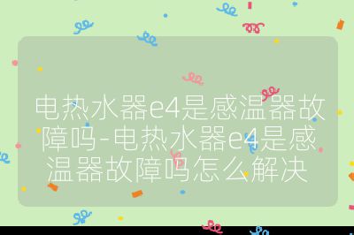 電熱水器e4是感溫器故障嗎-電熱水器e4是感溫器故障嗎怎么解決