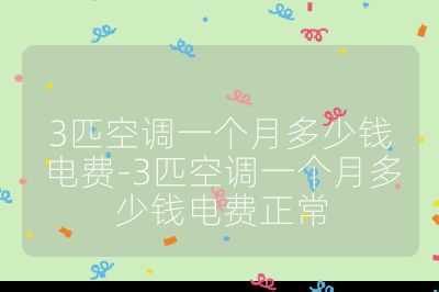 3匹空調一個月多少錢電費-3匹空調一個月多少錢電費正常