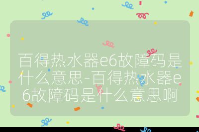 百得熱水器e6故障碼是什么意思-百得熱水器e6故障碼是什么意思啊