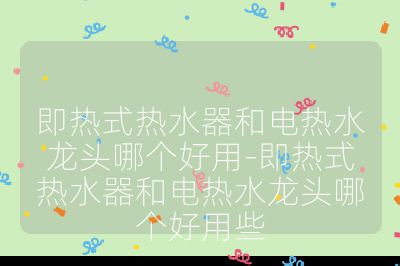 即熱式熱水器和電熱水龍頭哪個好用-即熱式熱水器和電熱水龍頭哪個好用些