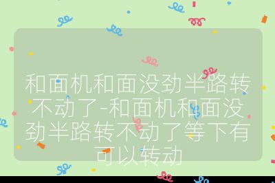 和面機和面沒勁半路轉不動了-和面機和面沒勁半路轉不動了等下有可以轉動