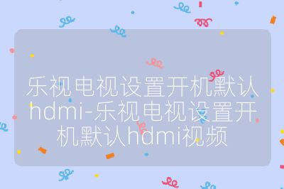 樂視電視設置開機默認hdmi-樂視電視設置開機默認hdmi視頻