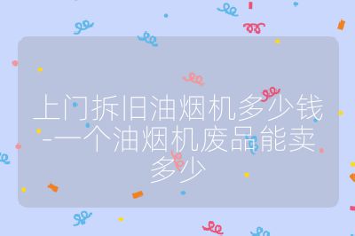 上門拆舊油煙機多少錢-一個油煙機廢品能賣多少