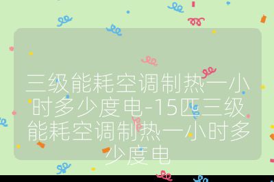 三級能耗空調制熱一小時多少度電-15匹三級能耗空調制熱一小時多少度電