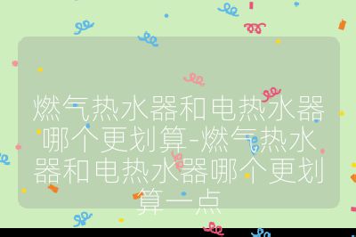 燃?xì)鉄崴骱碗姛崴髂膫€(gè)更劃算-燃?xì)鉄崴骱碗姛崴髂膫€(gè)更劃算一點(diǎn)