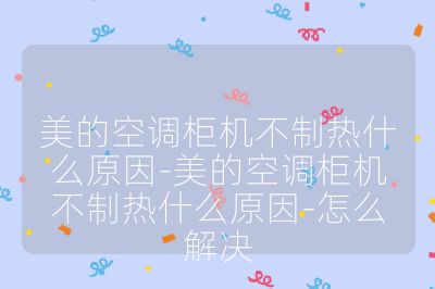 美的空調(diào)柜機(jī)不制熱什么原因-美的空調(diào)柜機(jī)不制熱什么原因-怎么解決