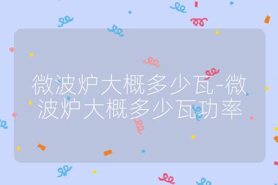 微波爐大概多少瓦-微波爐大概多少瓦功率