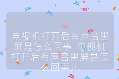 電視機(jī)打開(kāi)后有聲音黑屏是怎么回事-電視機(jī)打開(kāi)后有聲音黑屏是怎么回事兒