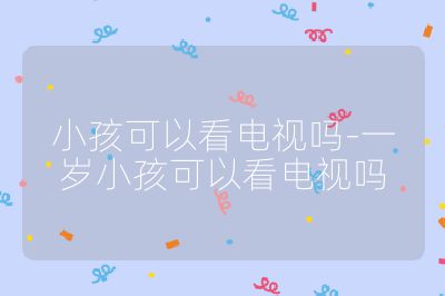 小孩可以看電視嗎-一歲小孩可以看電視嗎