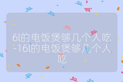 6l的電飯煲夠幾個人吃-16l的電飯煲夠幾個人吃