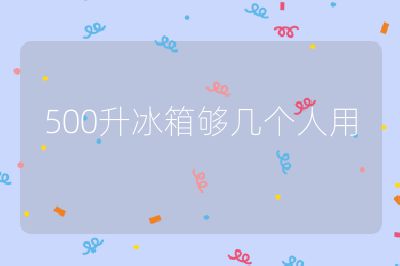 500升冰箱夠幾個(gè)人用