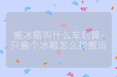 搬冰箱叫什么車劃算-只搬個(gè)冰箱怎么找搬運(yùn)