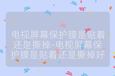 電視屏幕保護膜是貼著還是撕掉-電視屏幕保護膜是貼著還是撕掉好