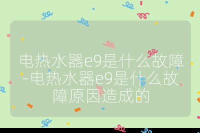 電熱水器e9是什么故障-電熱水器e9是什么故障原因造成的