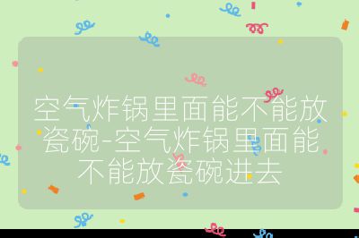 空氣炸鍋里面能不能放瓷碗-空氣炸鍋里面能不能放瓷碗進去