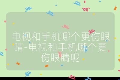 電視和手機哪個更傷眼睛-電視和手機哪個更傷眼睛呢