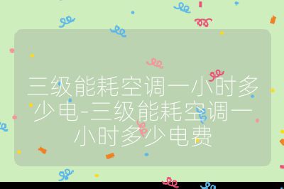 三級能耗空調(diào)一小時多少電-三級能耗空調(diào)一小時多少電費(fèi)