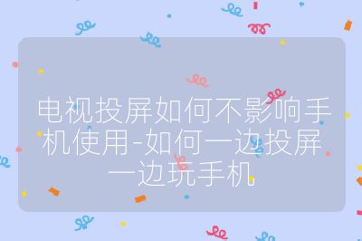 電視投屏如何不影響手機(jī)使用-如何一邊投屏一邊玩手機(jī)