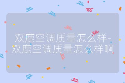 雙鹿空調質量怎么樣-雙鹿空調質量怎么樣啊