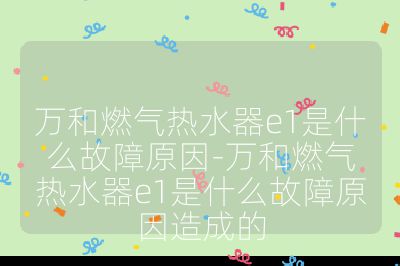 萬和燃氣熱水器e1是什么故障原因-萬和燃氣熱水器e1是什么故障原因造成的