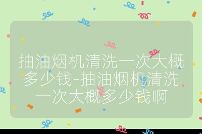 抽油煙機(jī)清洗一次大概多少錢-抽油煙機(jī)清洗一次大概多少錢啊