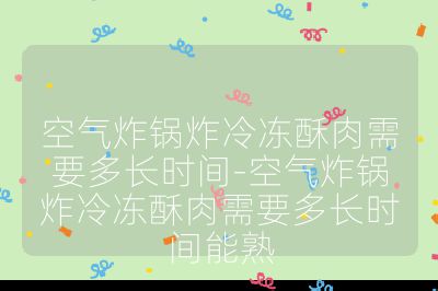空氣炸鍋炸冷凍酥肉需要多長時間-空氣炸鍋炸冷凍酥肉需要多長時間能熟