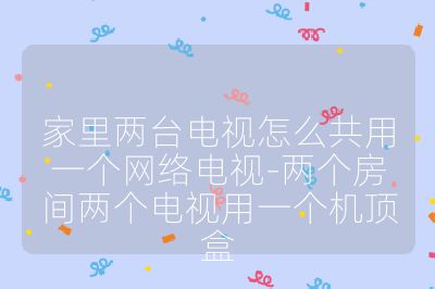 家里兩臺(tái)電視怎么共用一個(gè)網(wǎng)絡(luò)電視-兩個(gè)房間兩個(gè)電視用一個(gè)機(jī)頂盒