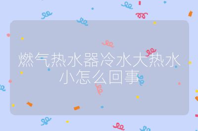 燃氣熱水器冷水大熱水小怎么回事