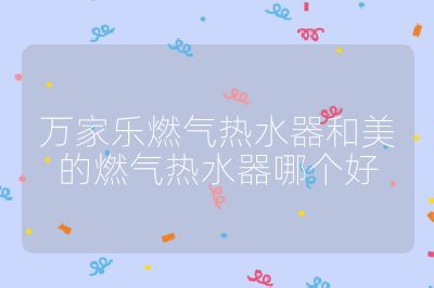 萬家樂燃?xì)鉄崴骱兔赖娜細(xì)鉄崴髂膫€(gè)好